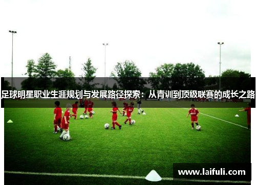 足球明星职业生涯规划与发展路径探索：从青训到顶级联赛的成长之路